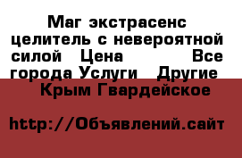 Маг,экстрасенс,целитель с невероятной силой › Цена ­ 1 000 - Все города Услуги » Другие   . Крым,Гвардейское